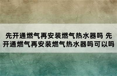 先开通燃气再安装燃气热水器吗 先开通燃气再安装燃气热水器吗可以吗